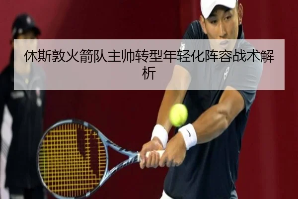 休斯敦火箭队主帅转型年轻化阵容战术解析